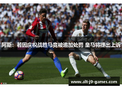 阿斯:若因庆祝战胜马竞被追加处罚 皇马将提出上诉 阿斯:若因庆祝战胜马竞被追加处罚 皇马将提出上诉