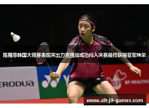 陈雨菲韩国大师赛表现突出力克强敌成功闯入决赛最终获得亚军殊荣 陈雨菲韩国大师赛表现突出力克强敌成功闯入决赛最终获得亚军殊荣