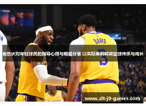 老詹谈对年轻球员的指导心得与期望分享 以实际案例解读篮球传承与成长