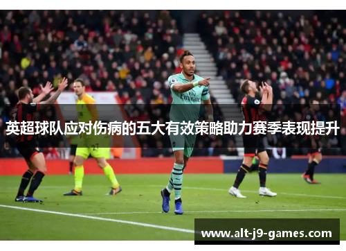 英超球队应对伤病的五大有效策略助力赛季表现提升 英超球队应对伤病的五大有效策略助力赛季表现提升