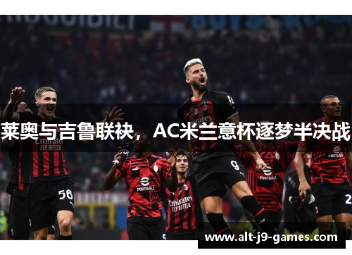 莱奥与吉鲁联袂,AC米兰意杯逐梦半决战 莱奥与吉鲁联袂,AC米兰意杯逐梦半决战