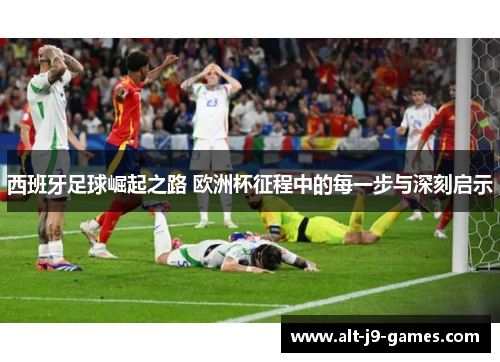 西班牙足球崛起之路 欧洲杯征程中的每一步与深刻启示 西班牙足球崛起之路 欧洲杯征程中的每一步与深刻启示