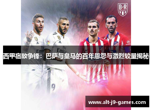 西甲宿敌争锋:巴萨与皇马的百年恩怨与激烈较量揭秘 西甲宿敌争锋:巴萨与皇马的百年恩怨与激烈较量揭秘