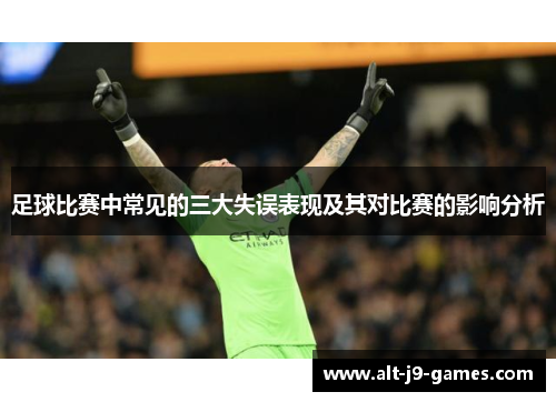 足球比赛中常见的三大失误表现及其对比赛的影响分析 足球比赛中常见的三大失误表现及其对比赛的影响分析