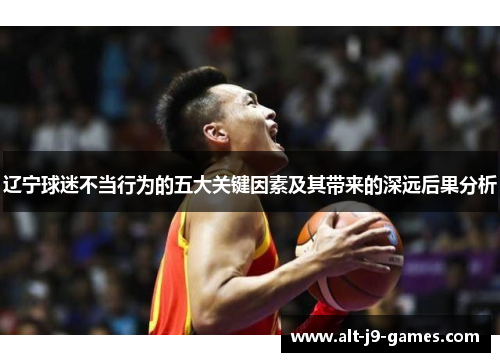 辽宁球迷不当行为的五大关键因素及其带来的深远后果分析 辽宁球迷不当行为的五大关键因素及其带来的深远后果分析