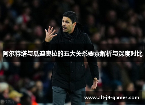 阿尔特塔与瓜迪奥拉的五大关系要素解析与深度对比 阿尔特塔与瓜迪奥拉的五大关系要素解析与深度对比