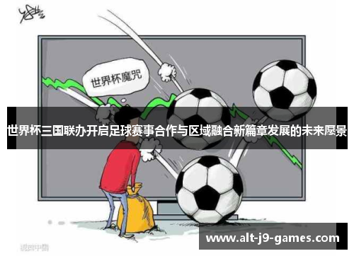 世界杯三国联办开启足球赛事合作与区域融合新篇章发展的未来愿景 世界杯三国联办开启足球赛事合作与区域融合新篇章发展的未来愿景