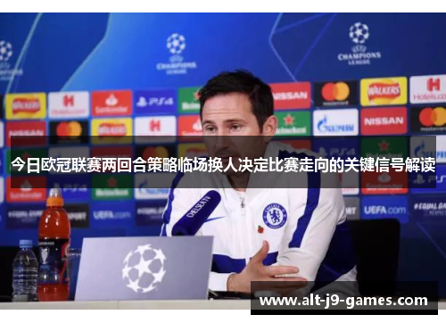 今日欧冠联赛两回合策略临场换人决定比赛走向的关键信号解读 今日欧冠联赛两回合策略临场换人决定比赛走向的关键信号解读