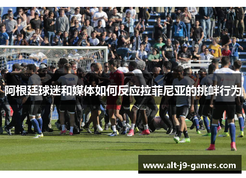 阿根廷球迷和媒体如何反应拉菲尼亚的挑衅行为 阿根廷球迷和媒体如何反应拉菲尼亚的挑衅行为