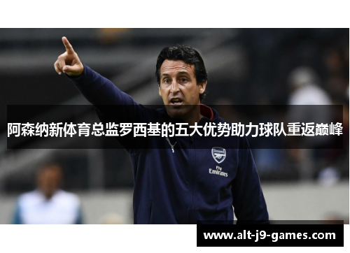 阿森纳新体育总监罗西基的五大优势助力球队重返巅峰 阿森纳新体育总监罗西基的五大优势助力球队重返巅峰