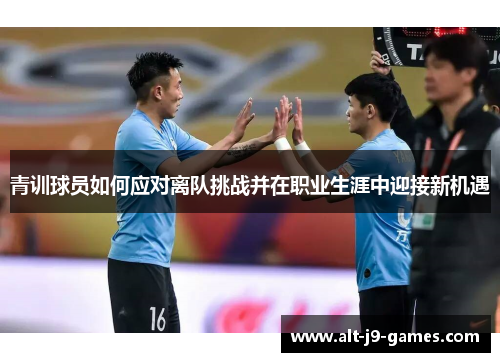青训球员如何应对离队挑战并在职业生涯中迎接新机遇