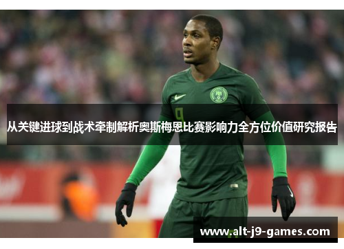 从关键进球到战术牵制解析奥斯梅恩比赛影响力全方位价值研究报告