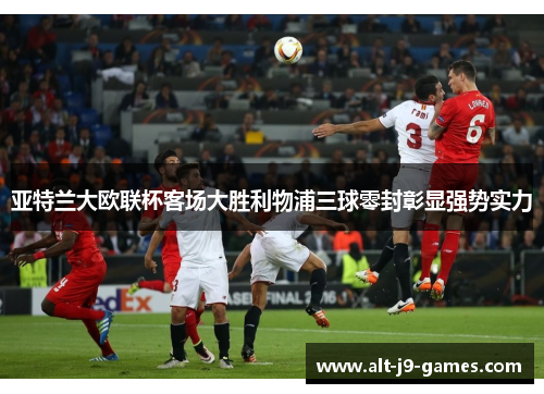 亚特兰大欧联杯客场大胜利物浦三球零封彰显强势实力