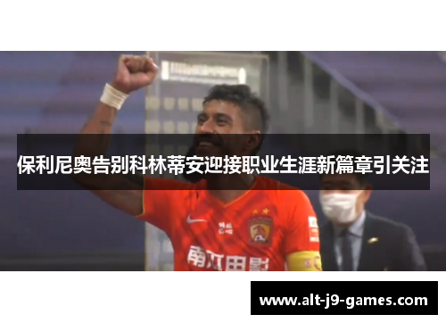 保利尼奥告别科林蒂安迎接职业生涯新篇章引关注