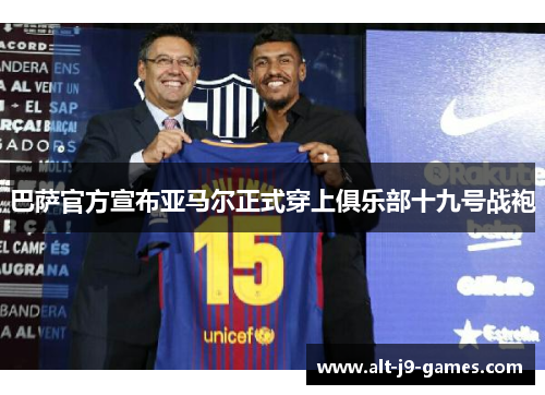 巴萨官方宣布亚马尔正式穿上俱乐部十九号战袍 巴萨官方宣布亚马尔正式穿上俱乐部十九号战袍