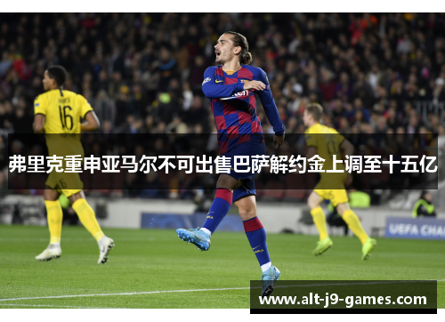 弗里克重申亚马尔不可出售巴萨解约金上调至十五亿 弗里克重申亚马尔不可出售巴萨解约金上调至十五亿