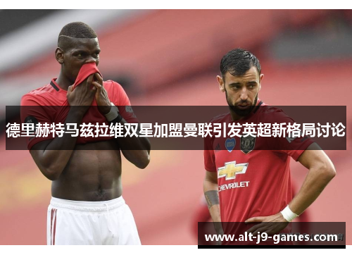 德里赫特马兹拉维双星加盟曼联引发英超新格局讨论 德里赫特马兹拉维双星加盟曼联引发英超新格局讨论