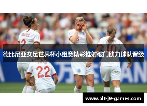 德比尼亚女足世界杯小组赛精彩推射破门助力球队晋级 德比尼亚女足世界杯小组赛精彩推射破门助力球队晋级