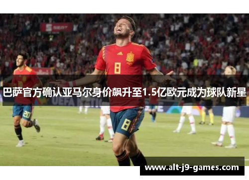 巴萨官方确认亚马尔身价飙升至1.5亿欧元成为球队新星 巴萨官方确认亚马尔身价飙升至1.5亿欧元成为球队新星