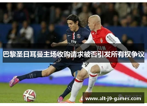 巴黎圣日耳曼主场收购请求被否引发所有权争议 巴黎圣日耳曼主场收购请求被否引发所有权争议