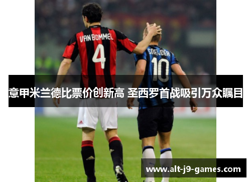 意甲米兰德比票价创新高 圣西罗首战吸引万众瞩目 意甲米兰德比票价创新高 圣西罗首战吸引万众瞩目