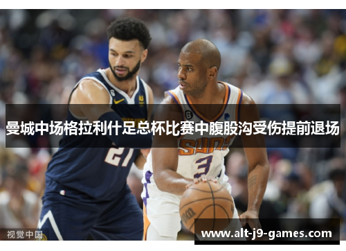 曼城中场格拉利什足总杯比赛中腹股沟受伤提前退场 曼城中场格拉利什足总杯比赛中腹股沟受伤提前退场