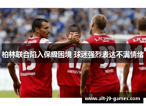 柏林联合陷入保级困境 球迷强烈表达不满情绪