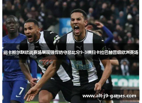纽卡斯尔联欧战赛场展现强悍防守总比分9-3横扫卡拉巴赫晋级欧洲赛场